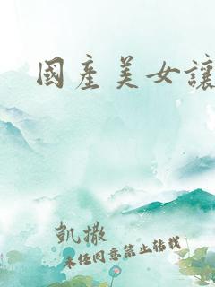 国产美女让你操