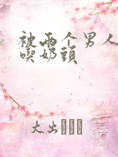 被两个男人一起吃奶头