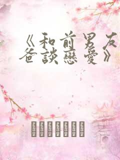 《和前男友的爸爸谈恋爱》