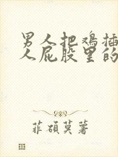 男人把鸡插入女人屁股里的视频