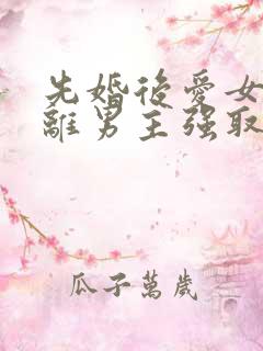 先婚后爱女主逃离男主强取豪夺