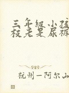 三年级小孩在学校老是尿裤子怎么办