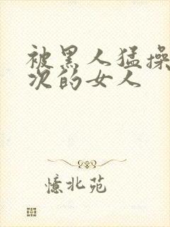 被黑人猛操10次的女人