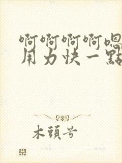 啊啊啊啊嗯嗯嗯用力快一点好大嗯嗯