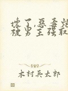 坏了,恶毒炮灰被男主强取豪夺了