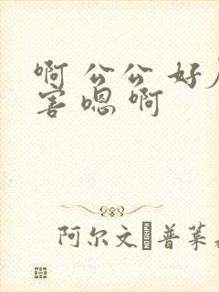 啊 公公 好厉害 嗯 啊