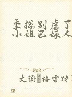 季总别虐了,舒小姐已嫁人全集