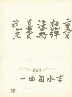 我真没想重生啊免费无弹窗