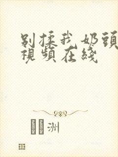 别揉我奶头嗯啊视频在线