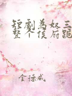 短剧为奴三年后整个侯府跪着求我原谅全集