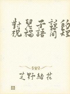 对儿子说的生日祝福语简短精辟