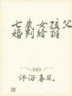 七岁女孩父母离婚判给谁