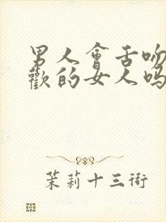 男人会舌吻不喜欢的女人吗