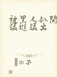 被黑人扒开双腿猛进猛出