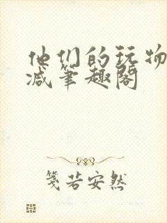 他们的玩物无删减笔趣阁