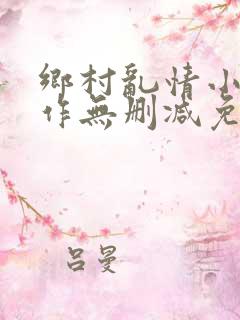 乡村乱情小说新作无删减免费阅读