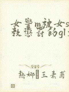 女警m被女s调教惩罚的gl文