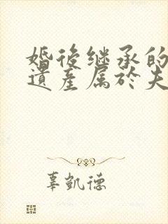 婚后继承的父母遗产属于夫妻共同财产吗