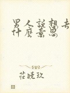 男人说想去找你什么意思