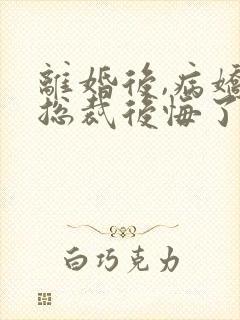 离婚后,病娇女总裁后悔了