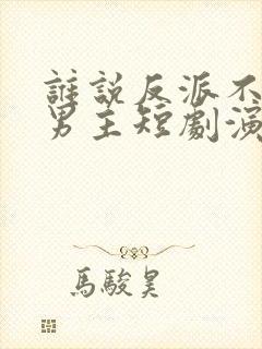 谁说反派不能当男主短剧演员表