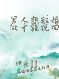 男人想离婚怎么做才能挽回