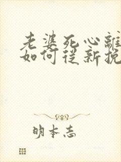 老婆死心离婚了如何从新挽回