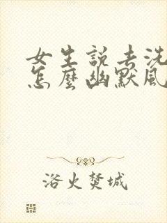 女生说去洗漱了怎么幽默风趣的回复