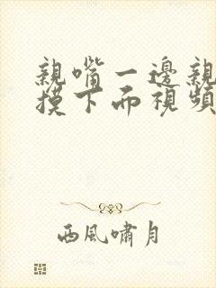 亲嘴一边亲一边摸下面视频