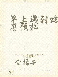 早上遇到蛇是什么预兆