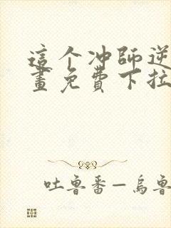 这个冲师逆徒漫画免费下拉式