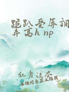 跪趴受辱调教舔弄高h np