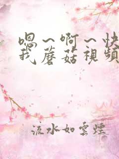 嗯～啊～快点死我蘑菇视频