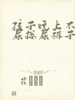 孩子晚上不肯把尿总尿裤子怎么办