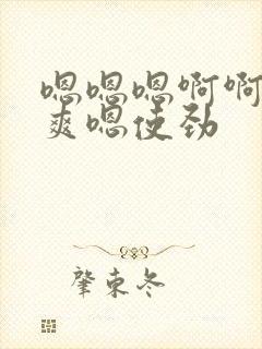 嗯嗯嗯啊啊啊好爽嗯使劲