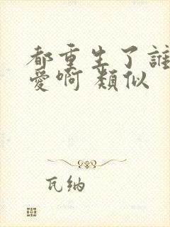 都重生了谁谈恋爱啊 类似