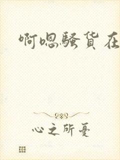 啊嗯骚货在线看