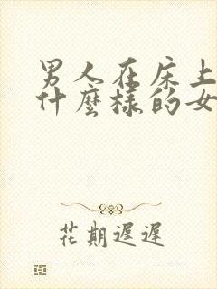 男人在床上喜欢什么样的女人