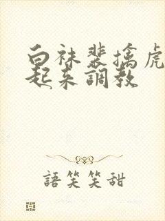 白袜裴擒虎被绑起来调教