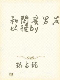 和闺蜜男友合租以后by