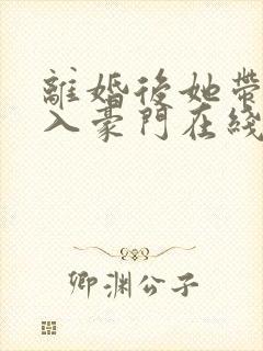 离婚后她带崽嫁入豪门在线观看