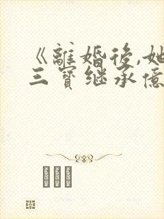 《离婚后,她带三宝继承亿万家产》