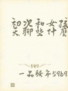 初次和女孩子聊天聊些什么