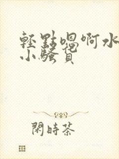 轻点嗯啊水好多小骚货