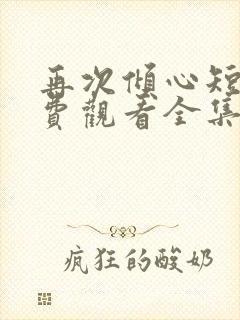 再次倾心短剧免费观看全集高清