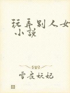 玩弄别人女友h 小说