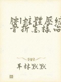 腰l椎体压缩性骨折怎样治好的快