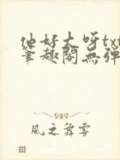 他好大呀txt笔趣阁无弹窗