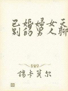 已婚妇女天天和别的男人聊天正常吗