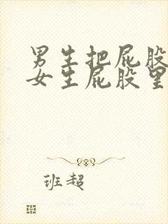 男生把屁股插进女生屁股里的视频